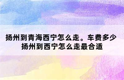 扬州到青海西宁怎么走。车费多少 扬州到西宁怎么走最合适